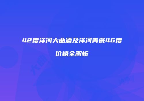 42度洋河大曲酒及洋河青瓷46度价格全解析