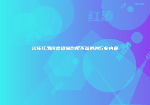 沙庄红酒价格查询你所不知道的行业内幕