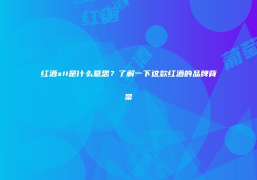 红酒xii是什么意思？了解一下这款红酒的品牌背景