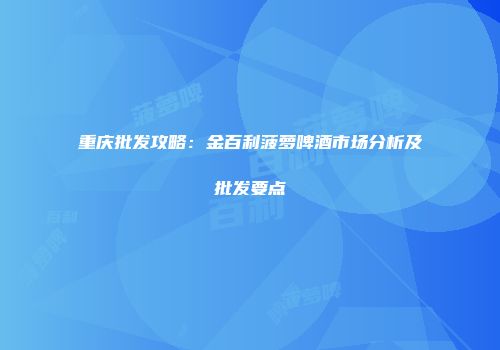 重庆批发攻略：金百利菠萝啤酒市场分析及批发要点