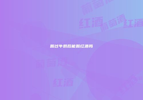 喝过牛奶后能喝红酒吗