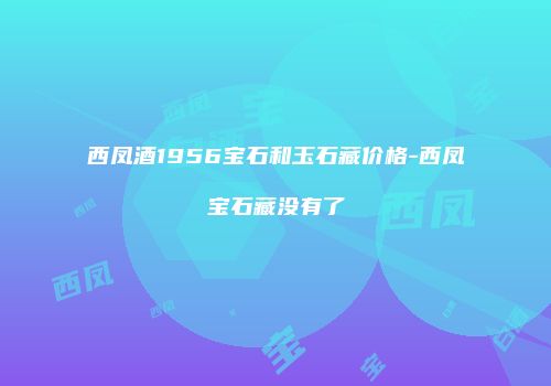 西凤酒1956宝石和玉石藏价格-西凤宝石藏没有了