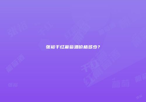 张裕干红葡萄酒价格多少？