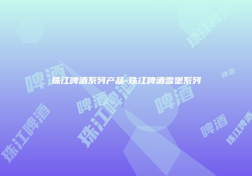 珠江啤酒系列产品-珠江啤酒雪堡系列