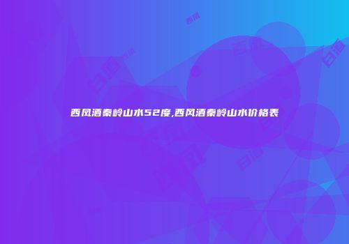 西凤酒秦岭山水52度,西风酒秦岭山水价格表