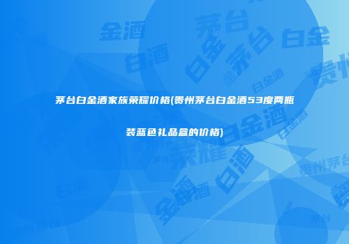 茅台白金酒家族荣耀价格(贵州茅台白金酒53度两瓶装蓝色礼品盒的价格)