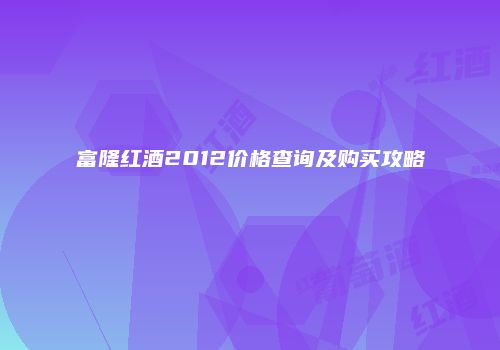 富隆红酒2012价格查询及购买攻略