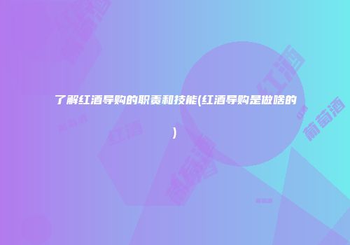 了解红酒导购的职责和技能(红酒导购是做啥的)