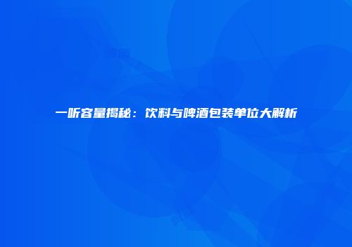 一听容量揭秘：饮料与啤酒包装单位大解析