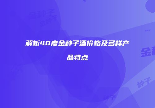 解析40度金种子酒价格及多样产品特点