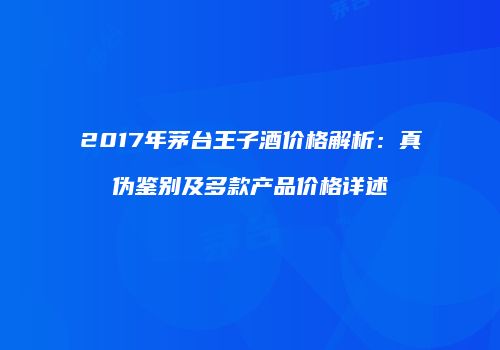 2017年茅台王子酒价格解析：真伪鉴别及多款产品价格详述