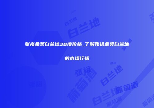 张裕金奖白兰地38度价格_了解张裕金奖白兰地的市场行情