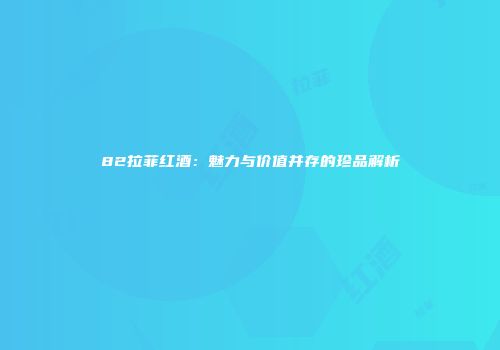82拉菲红酒：魅力与价值并存的珍品解析
