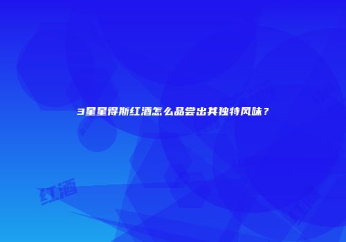 3星星得斯红酒怎么品尝出其独特风味？