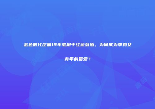 金色时代庄园15年老树干红葡萄酒，为何成为单身女青年的最爱？