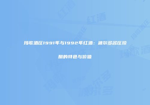 玛歌酒庄1991年与1992年红酒：波尔多名庄珍酿的特色与价值