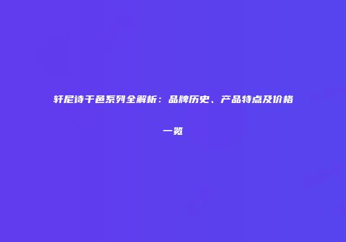 轩尼诗干邑系列全解析：品牌历史、产品特点及价格一览