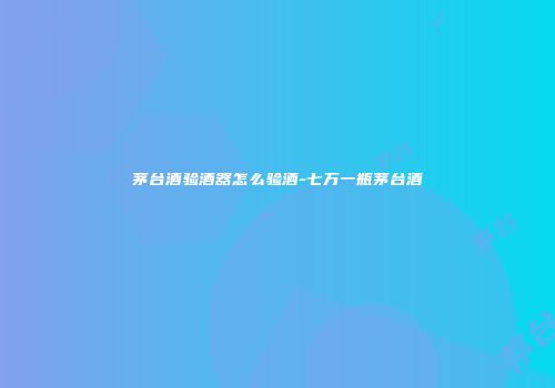 茅台酒验酒器怎么验酒-七万一瓶茅台酒