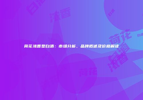 荷花浓香型白酒：市场分析、品牌概述及价格解读
