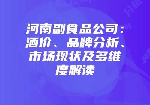 河南副食品公司：酒价、品牌分析、市场现状及多维度解读