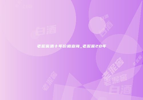 老泥窖酒十年价格查询_老泥窖20年