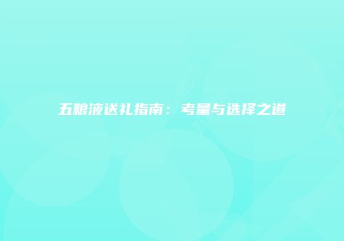 五粮液送礼指南：考量与选择之道