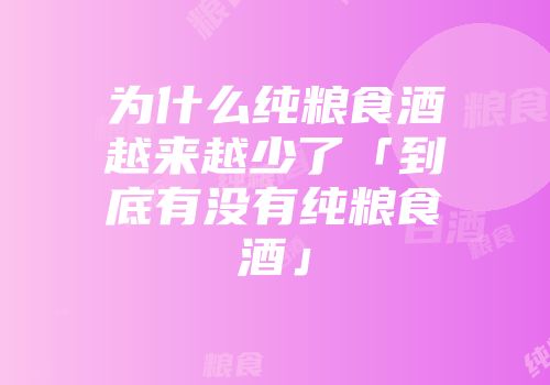 为什么纯粮食酒越来越少了「到底有没有纯粮食酒」