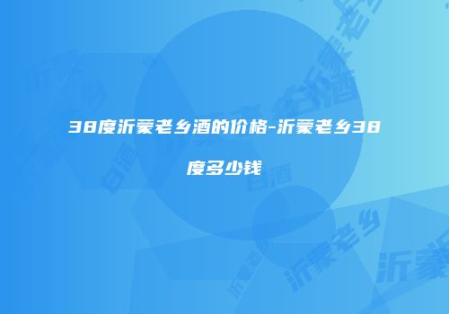 38度沂蒙老乡酒的价格-沂蒙老乡38度多少钱