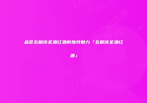 品尝五粮液圣酒红酒的独特魅力「五粮液圣酒红酒」