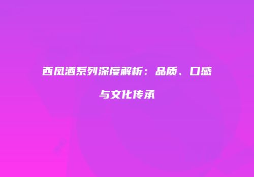 西凤酒系列深度解析：品质、口感与文化传承
