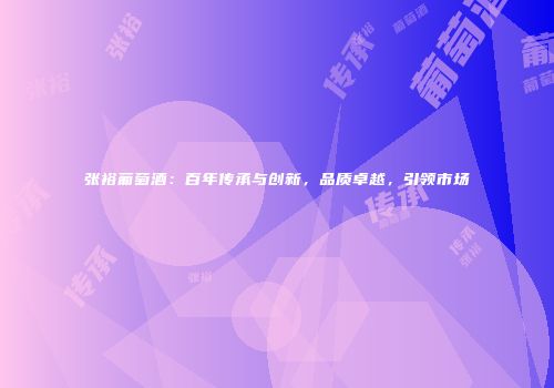张裕葡萄酒：百年传承与创新，品质卓越，引领市场