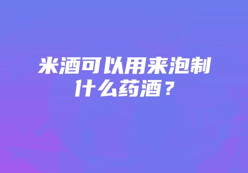 米酒可以用来泡制什么药酒？