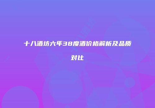 十八酒坊六年38度酒价格解析及品质对比