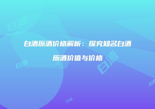 白酒原酒价格解析：探究知名白酒原酒价值与价格