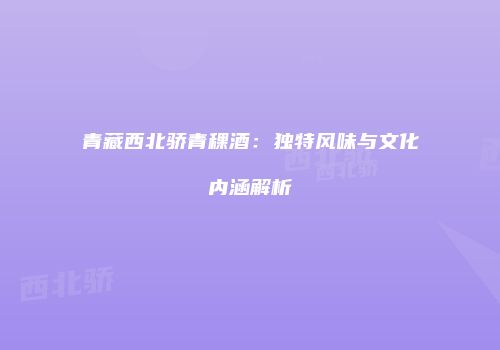 青藏西北骄青稞酒：独特风味与文化内涵解析