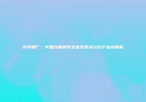 洋河酒厂：中国白酒领军企业及其多元化产品线探析
