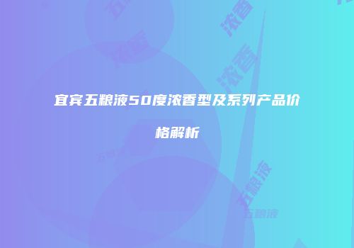 宜宾五粮液50度浓香型及系列产品价格解析