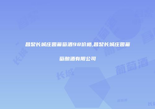 昌黎长城庄园葡萄酒98价格,昌黎长城庄园葡萄酿酒有限公司