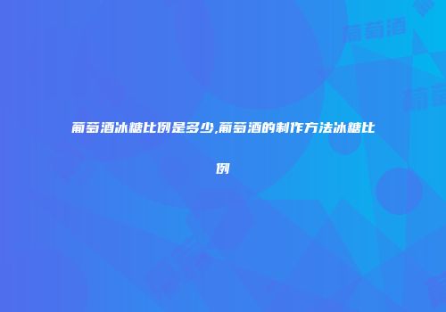 葡萄酒冰糖比例是多少,葡萄酒的制作方法冰糖比例