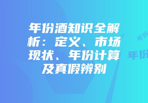 年份酒知识全解析：定义、市场现状、年份计算及真假辨别