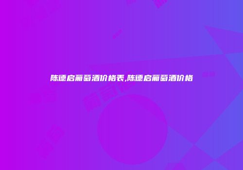 陈德启葡萄酒价格表,陈德启葡萄酒价格