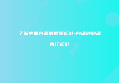 了解中国白酒的质量标准-白酒纯酿酒执行标准