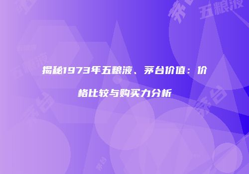 揭秘1973年五粮液、茅台价值：价格比较与购买力分析