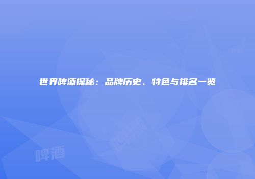 世界啤酒探秘：品牌历史、特色与排名一览