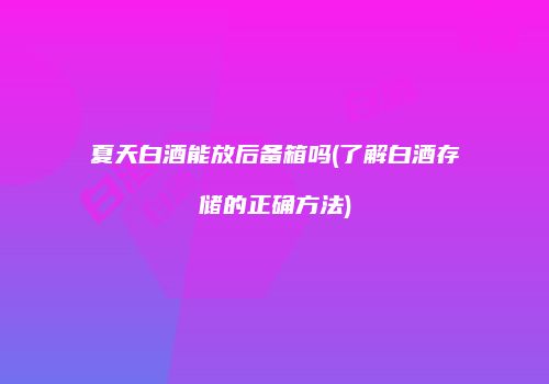 夏天白酒能放后备箱吗(了解白酒存储的正确方法)