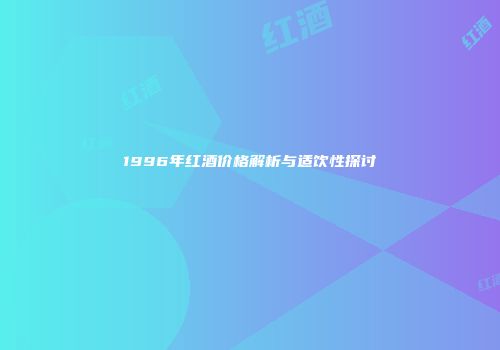 1996年红酒价格解析与适饮性探讨