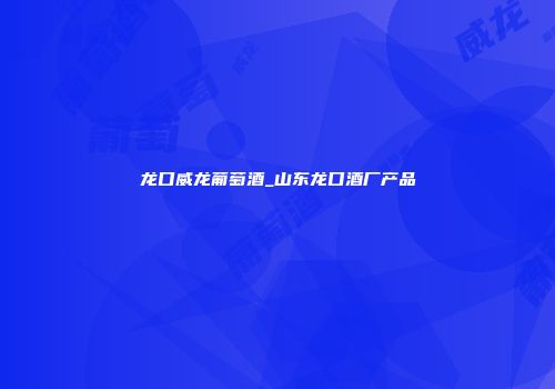 龙口威龙葡萄酒_山东龙口酒厂产品