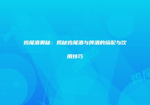 鸡尾酒奥秘：揭秘鸡尾酒与啤酒的搭配与饮用技巧
