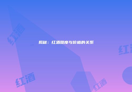 揭秘：红酒甜度与价格的关系