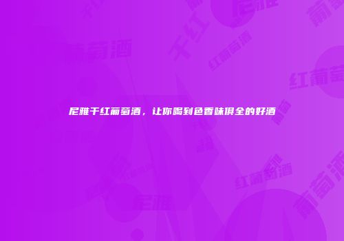 尼雅干红葡萄酒，让你喝到色香味俱全的好酒